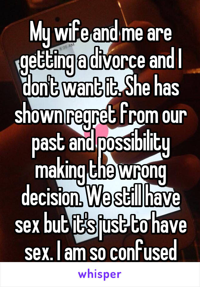 My wife and me are getting a divorce and I don't want it. She has shown regret from our past and possibility making the wrong decision. We still have sex but it's just to have sex. I am so confused