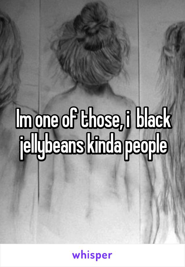 Im one of those, i  black jellybeans kinda people