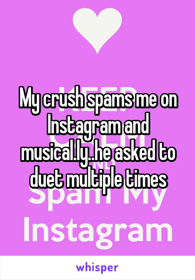 My crush spams me on Instagram and musical.ly..he asked to duet multiple times