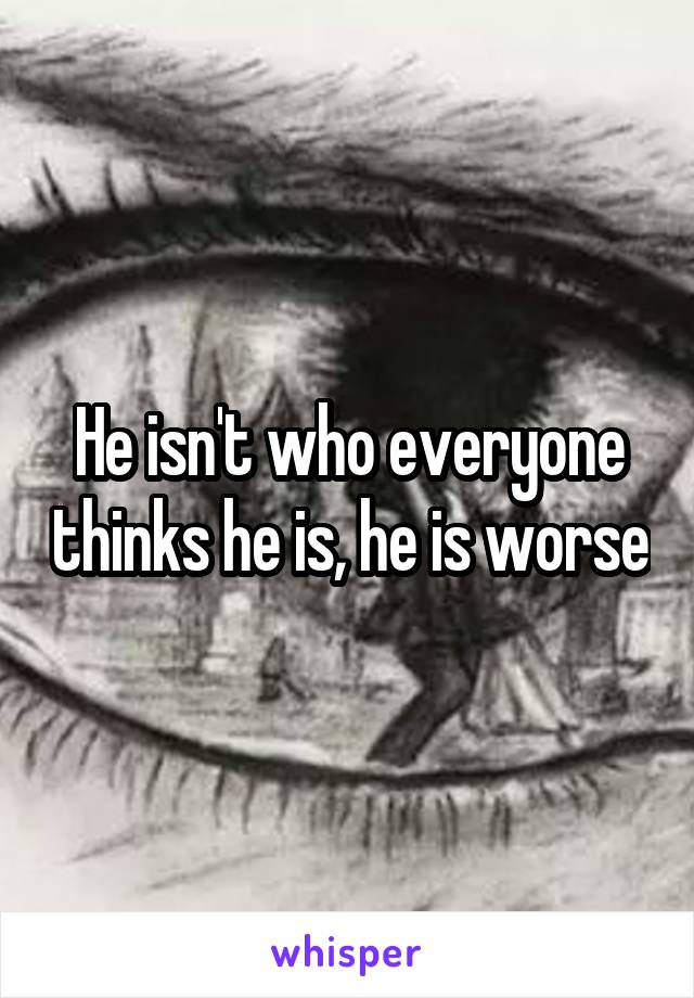 He isn't who everyone thinks he is, he is worse