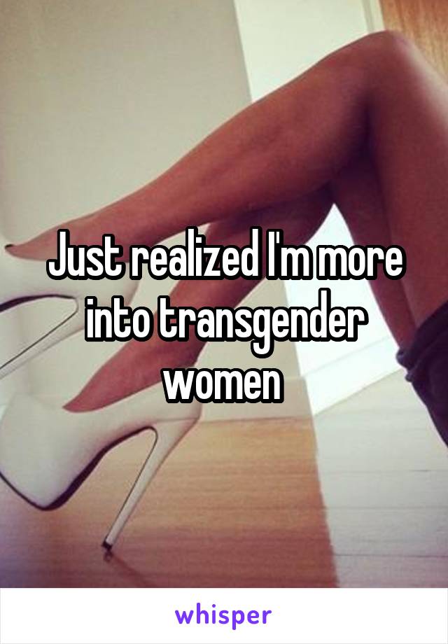 Just realized I'm more into transgender women 