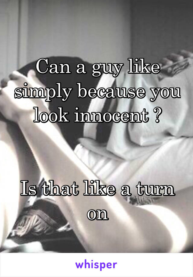 Can a guy like simply because you look innocent ?


Is that like a turn on