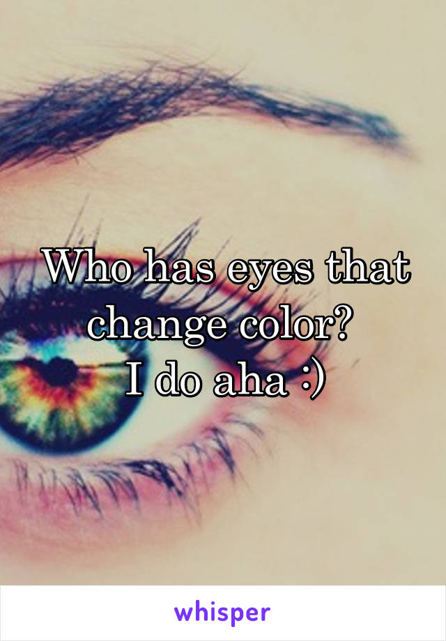 Who has eyes that change color? 
I do aha :)