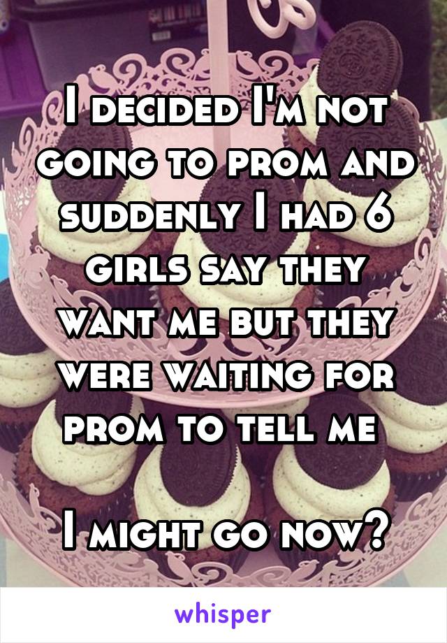 I decided I'm not going to prom and suddenly I had 6 girls say they want me but they were waiting for prom to tell me 

I might go now😂