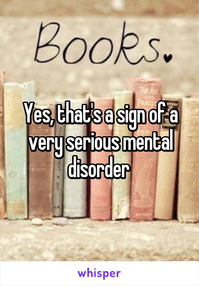 Yes, that's a sign of a very serious mental disorder 