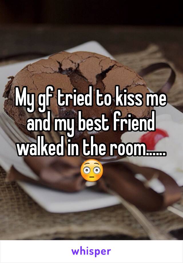 My gf tried to kiss me and my best friend walked in the room...... 😳