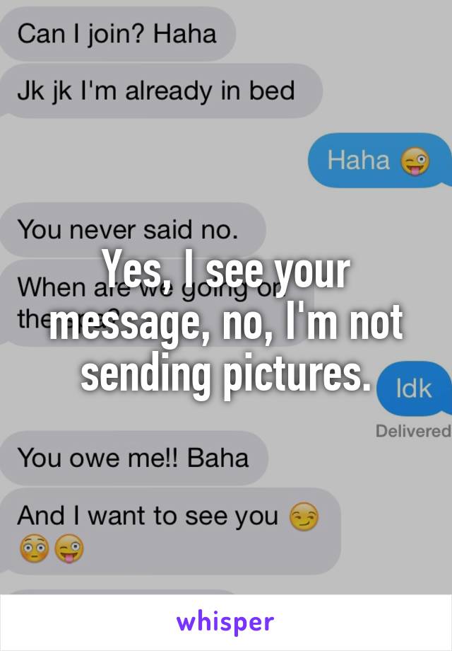 Yes, I see your message, no, I'm not sending pictures.