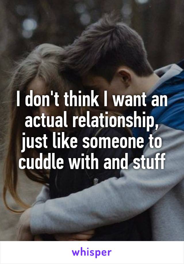 I don't think I want an actual relationship, just like someone to cuddle with and stuff