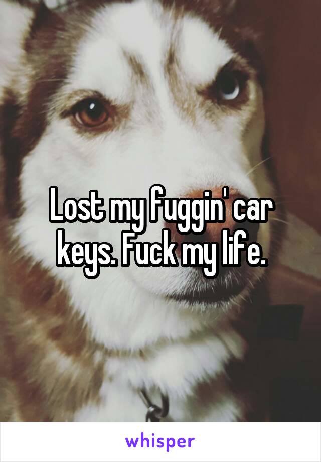 Lost my fuggin' car keys. Fuck my life.