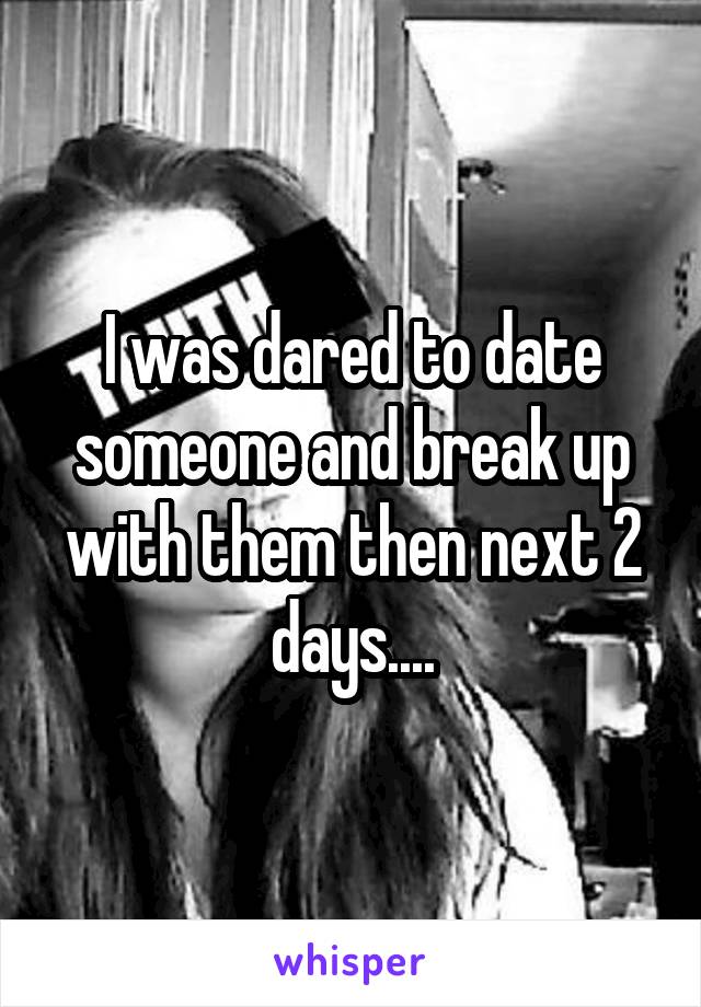 I was dared to date someone and break up with them then next 2 days....