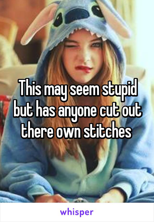 This may seem stupid but has anyone cut out there own stitches 