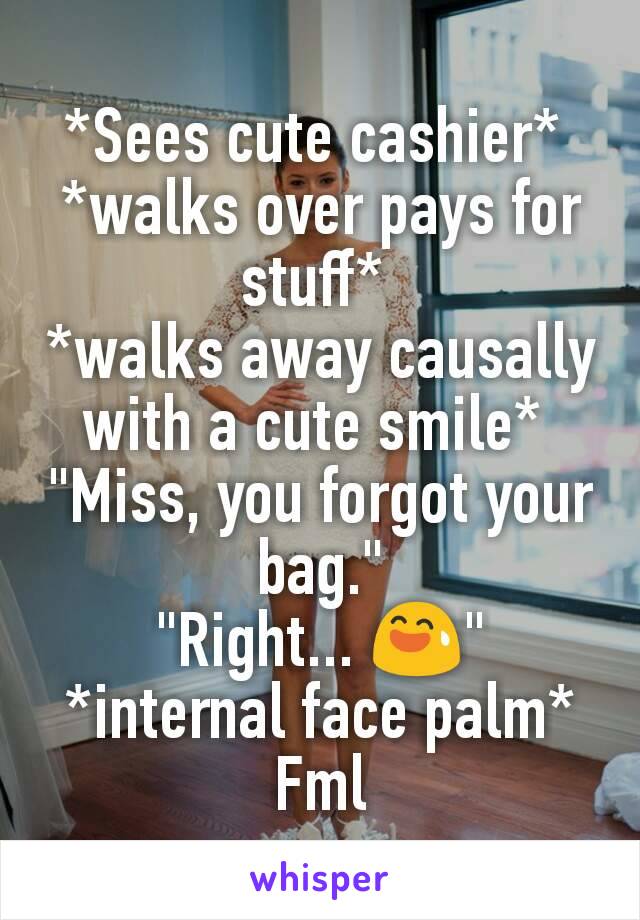 *Sees cute cashier* 
*walks over pays for stuff* 
*walks away causally with a cute smile* 
"Miss, you forgot your bag."
"Right... 😅"
*internal face palm*
Fml