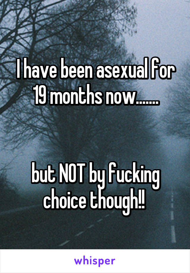 I have been asexual for 19 months now.......


but NOT by fucking choice though!! 