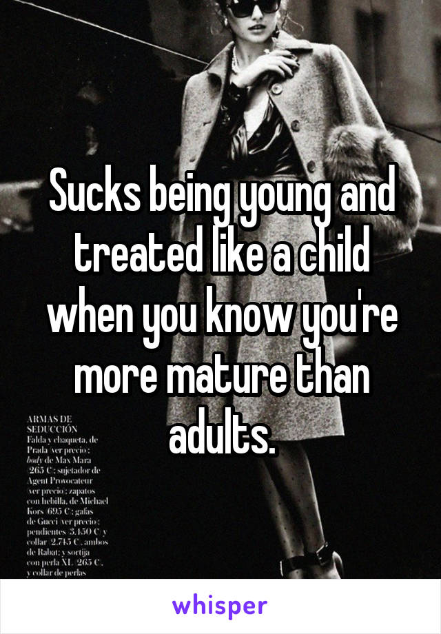 Sucks being young and treated like a child when you know you're more mature than adults.