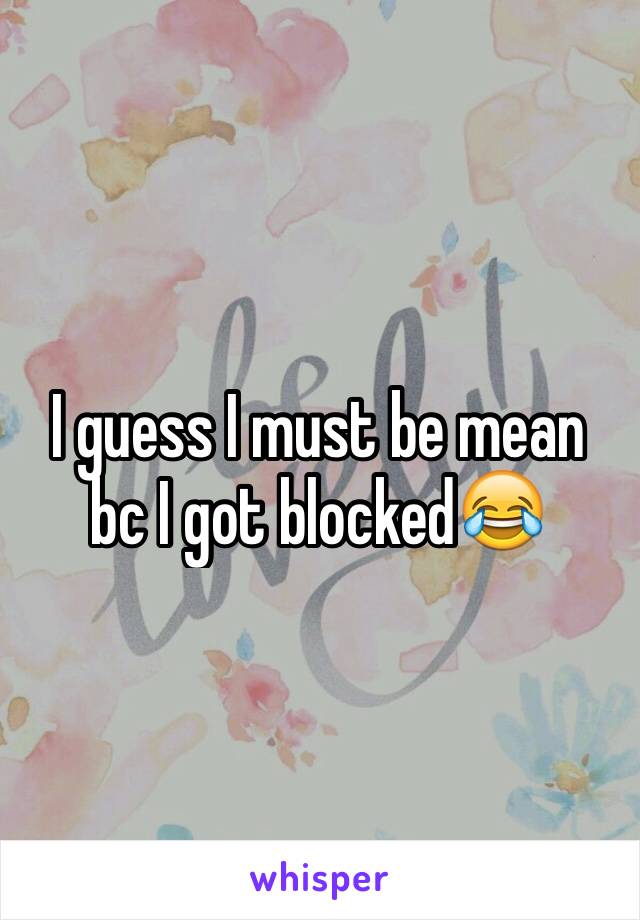 I guess I must be mean bc I got blocked😂