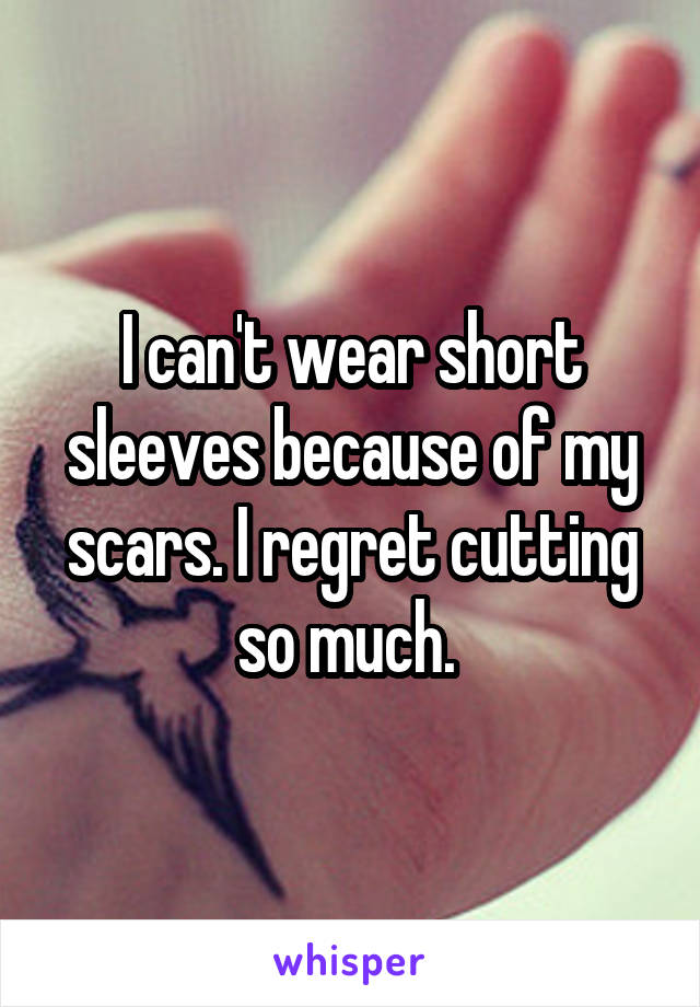 I can't wear short sleeves because of my scars. I regret cutting so much. 