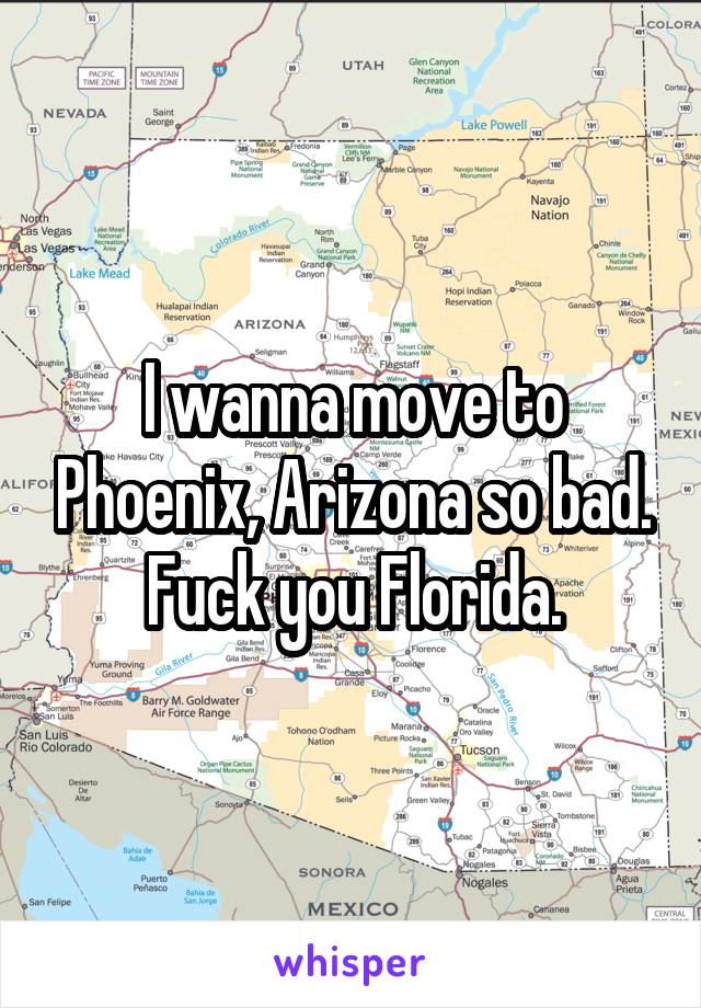 I wanna move to Phoenix, Arizona so bad. Fuck you Florida.