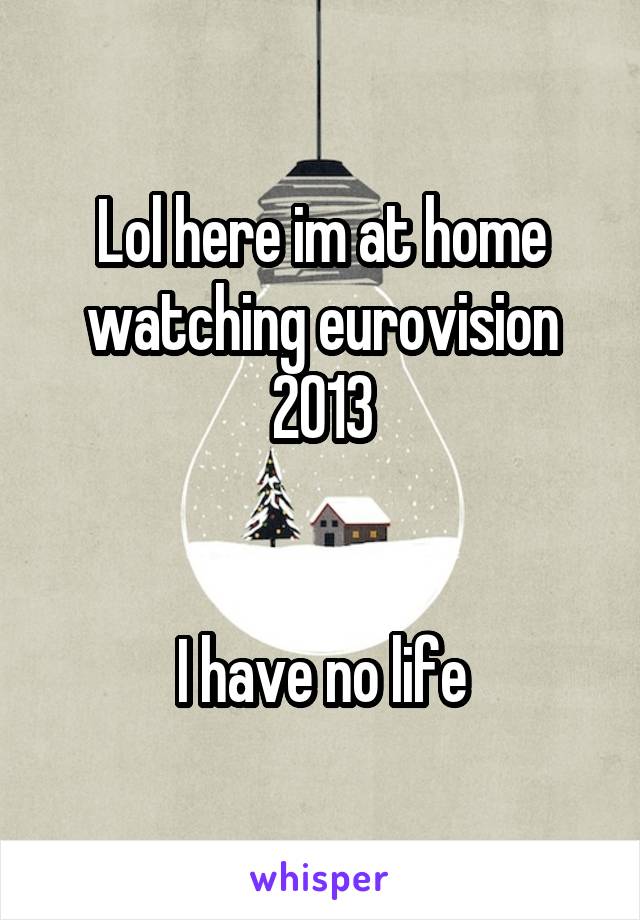 Lol here im at home watching eurovision 2013


I have no life