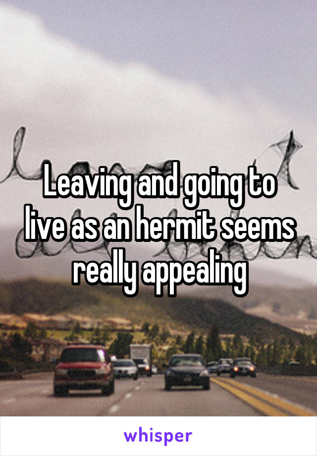 Leaving and going to live as an hermit seems really appealing