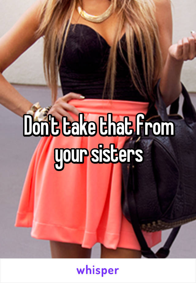 Don't take that from your sisters