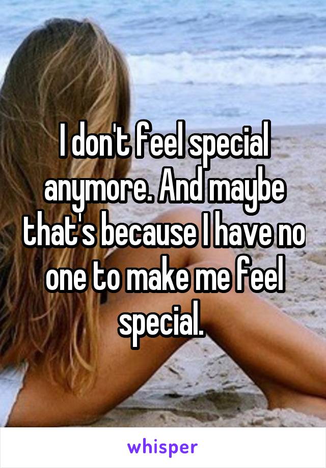 I don't feel special anymore. And maybe that's because I have no one to make me feel special. 