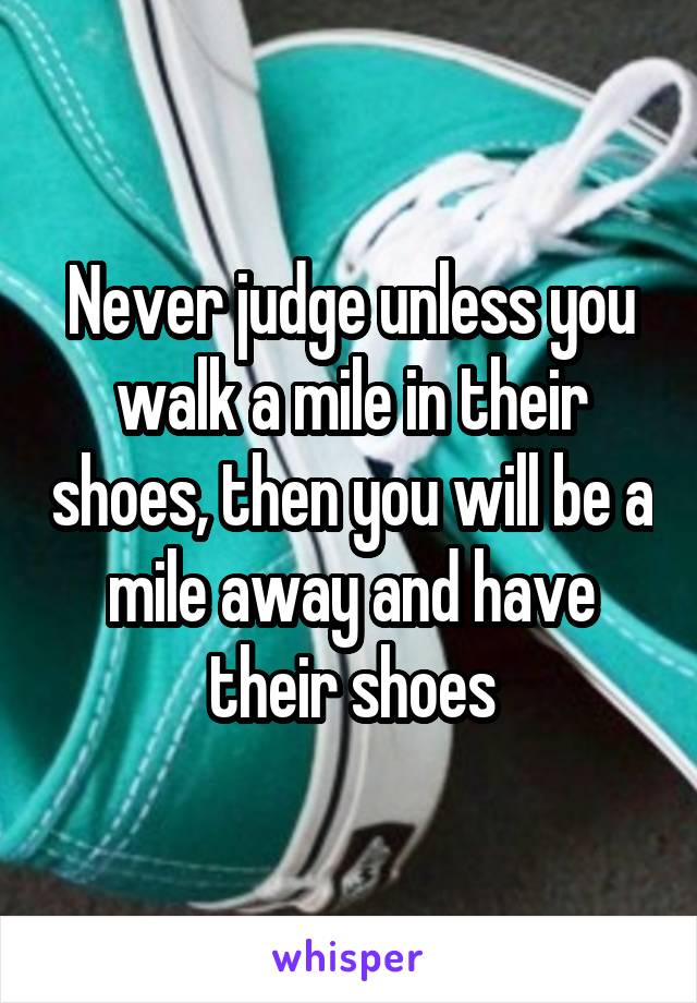 Never judge unless you walk a mile in their shoes, then you will be a mile away and have their shoes