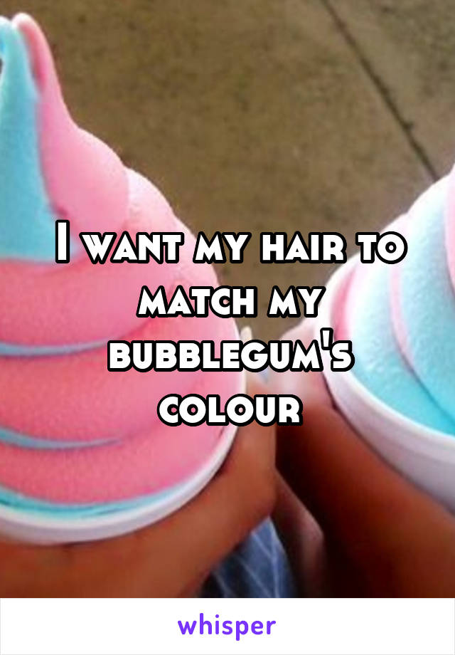 I want my hair to match my bubblegum's colour