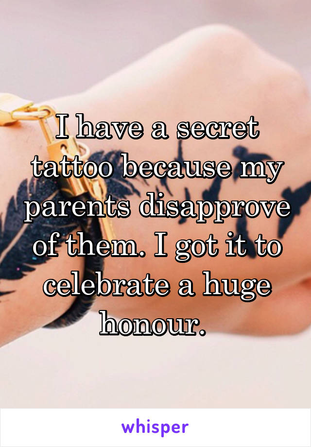 I have a secret tattoo because my parents disapprove of them. I got it to celebrate a huge honour. 