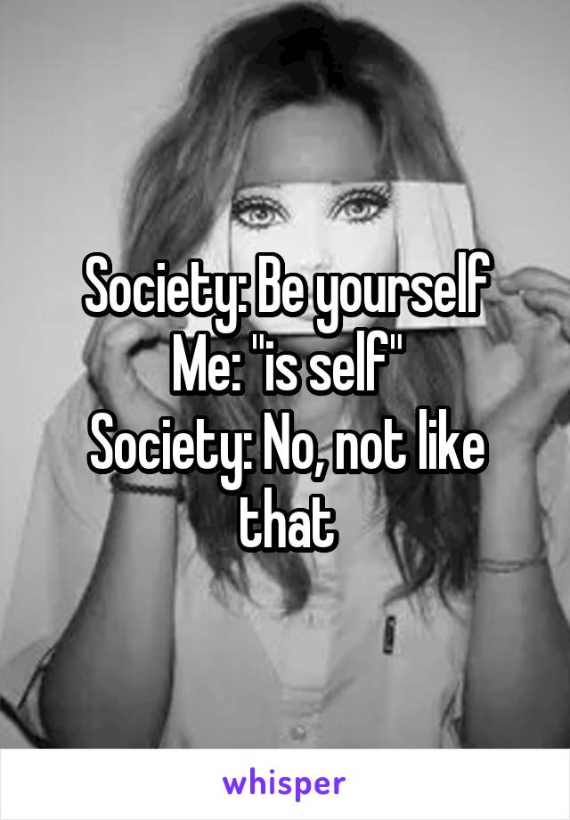 Society: Be yourself
Me: "is self"
Society: No, not like that