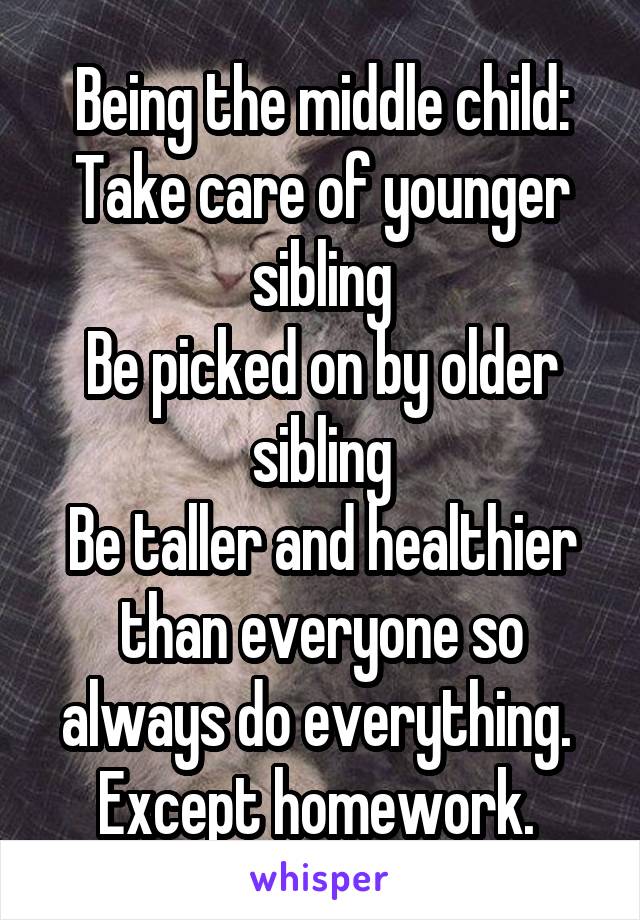 Being the middle child:
Take care of younger sibling
Be picked on by older sibling
Be taller and healthier than everyone so always do everything. 
Except homework. 