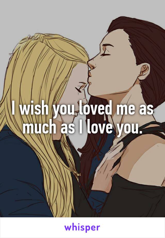 I wish you loved me as much as I love you.