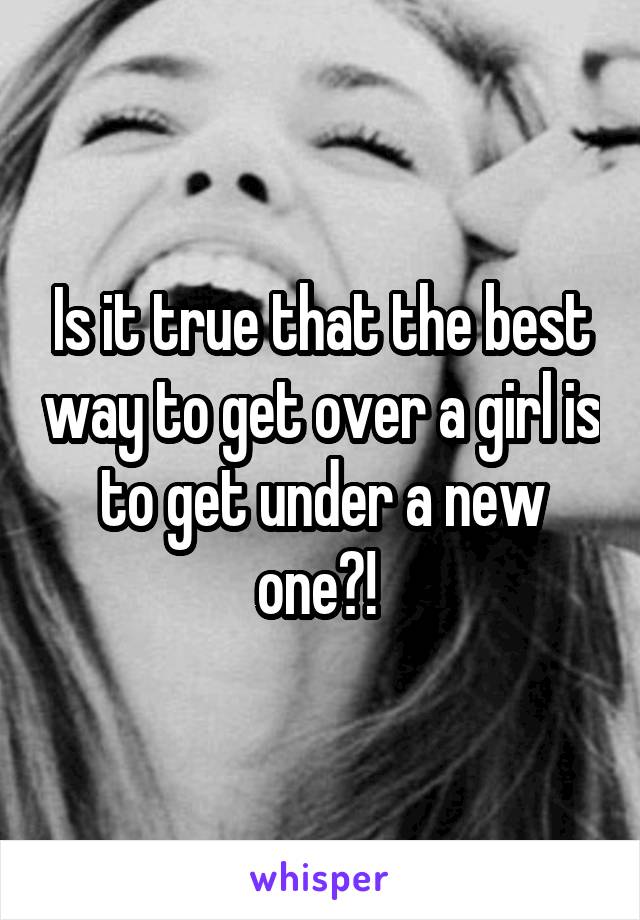 Is it true that the best way to get over a girl is to get under a new one?! 