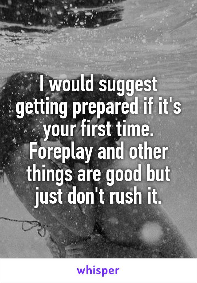 I would suggest getting prepared if it's your first time. Foreplay and other things are good but just don't rush it.