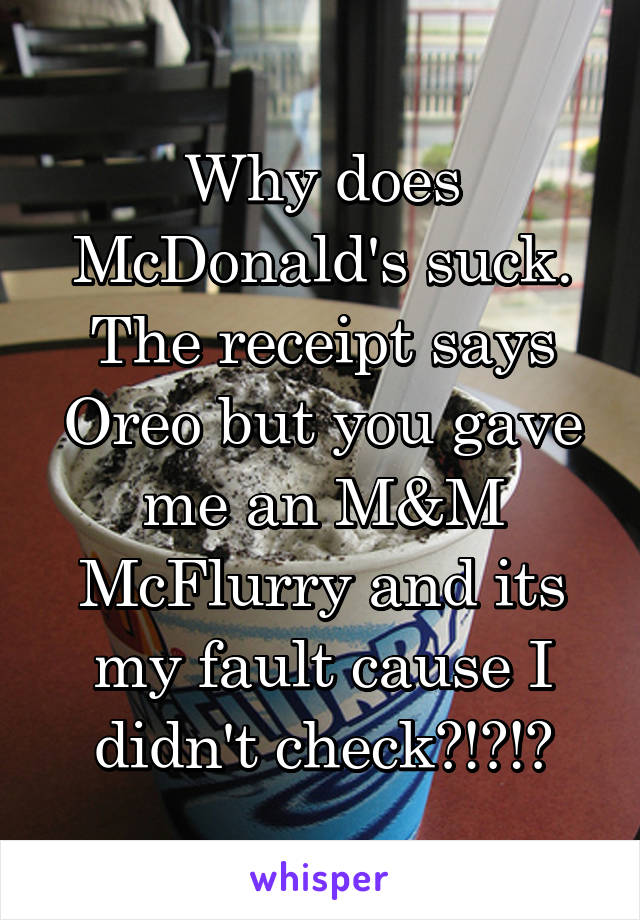 Why does McDonald's suck. The receipt says Oreo but you gave me an M&M McFlurry and its my fault cause I didn't check?!?!?