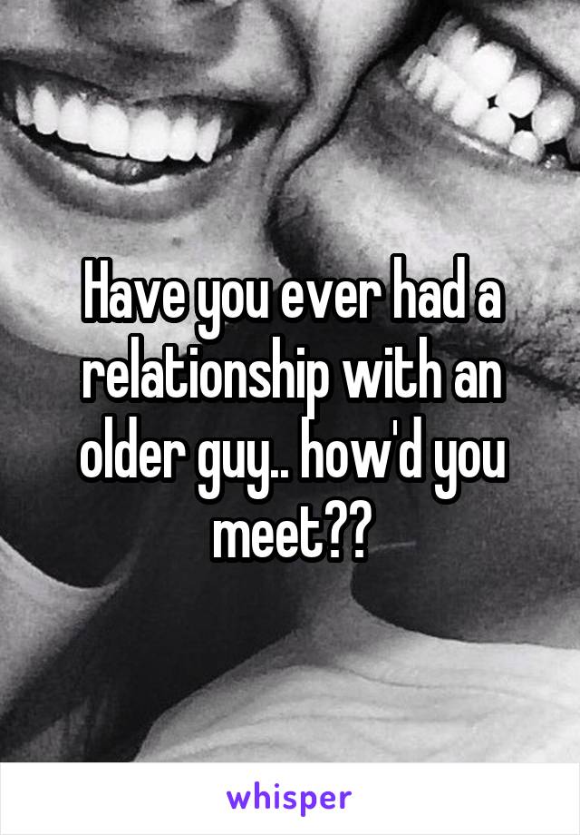 Have you ever had a relationship with an older guy.. how'd you meet??