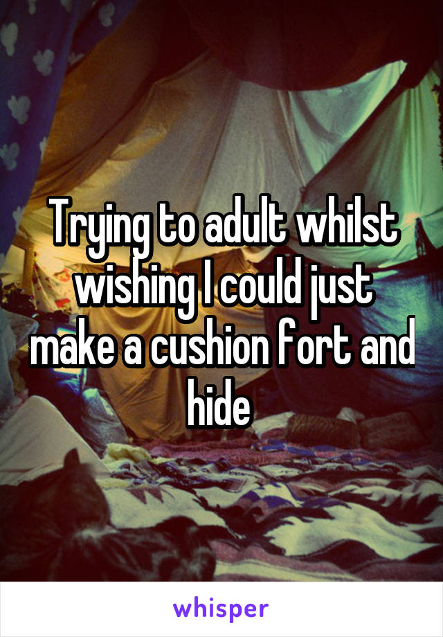 Trying to adult whilst wishing I could just make a cushion fort and hide 