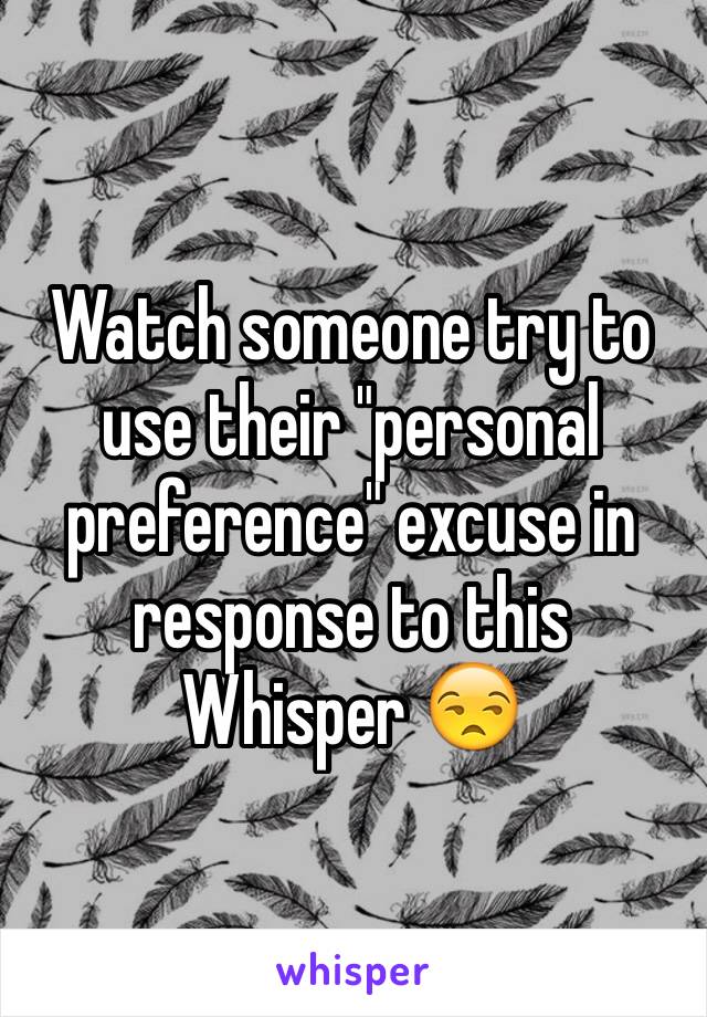 Watch someone try to use their "personal preference" excuse in response to this Whisper 😒