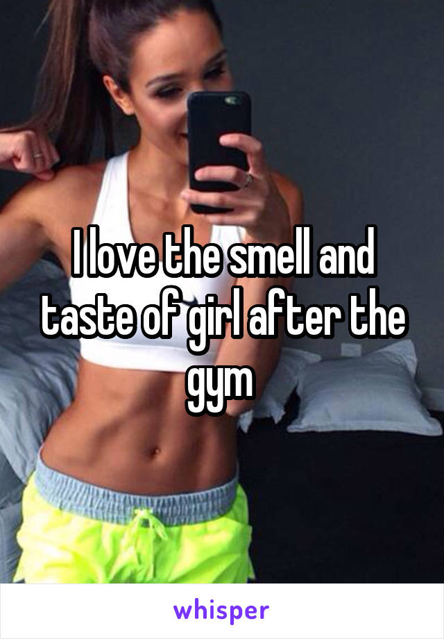 I love the smell and taste of girl after the gym 