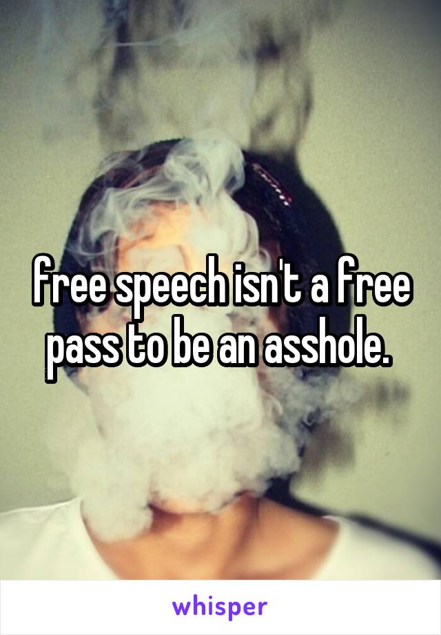 free speech isn't a free pass to be an asshole. 