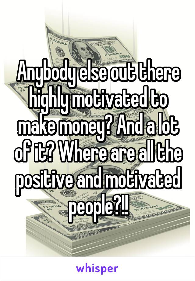 Anybody else out there highly motivated to make money? And a lot of it? Where are all the positive and motivated people?!!