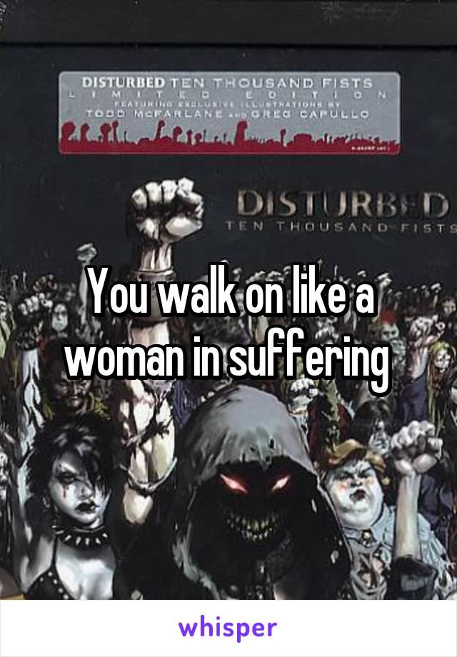 You walk on like a woman in suffering 