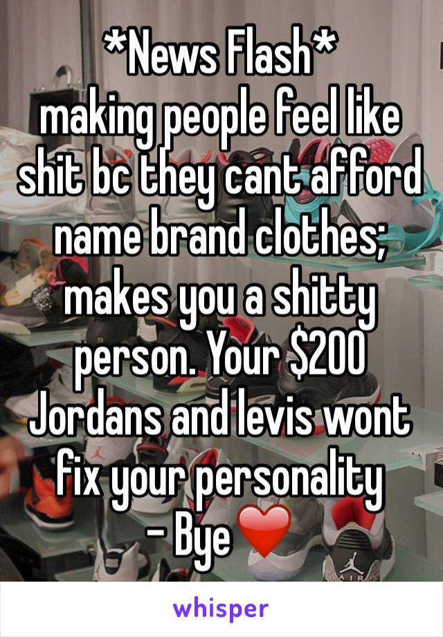 *News Flash*
making people feel like shit bc they cant afford name brand clothes; makes you a shitty person. Your $200 Jordans and levis wont fix your personality
- Bye❤️
