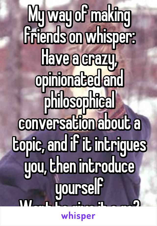 My way of making friends on whisper:
Have a crazy, opinionated and philosophical conversation about a topic, and if it intrigues you, then introduce yourself
Want to give it a go?