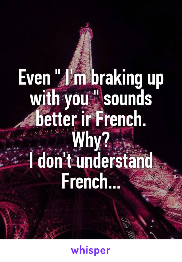 Even " I'm braking up with you " sounds better ir French.
Why?
I don't understand French...