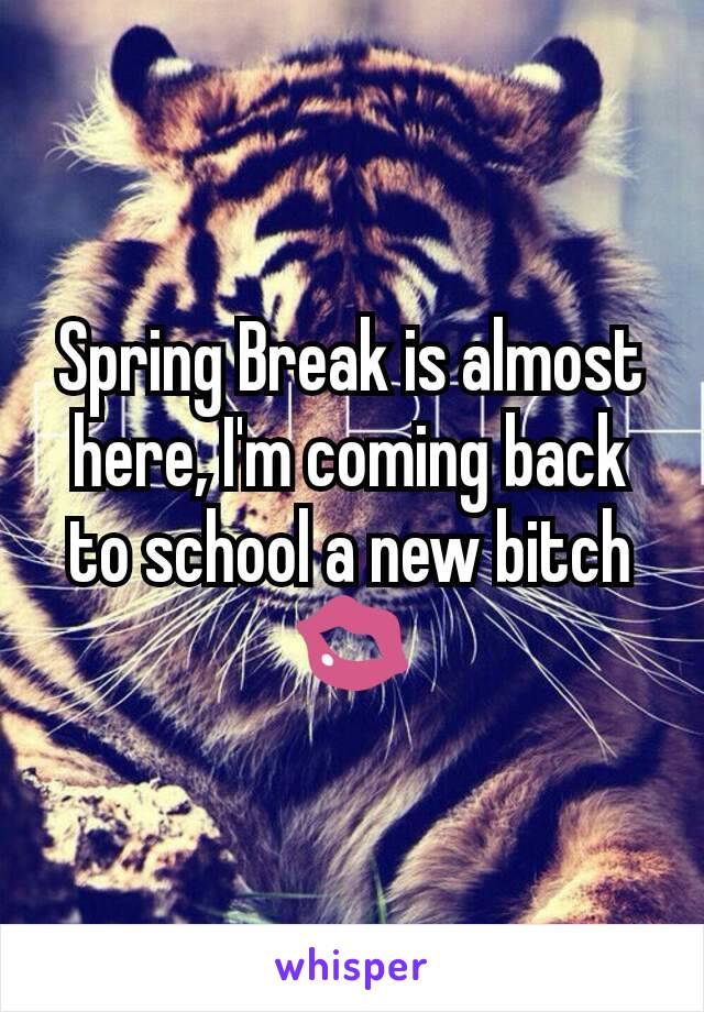 Spring Break is almost here, I'm coming back to school a new bitch 💋