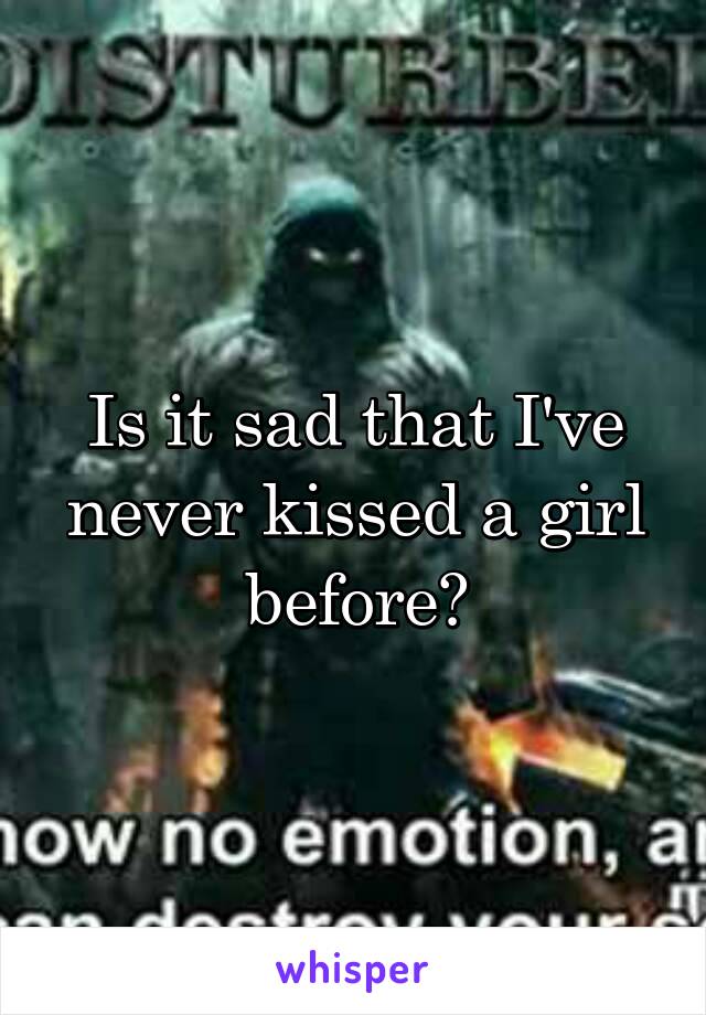 Is it sad that I've never kissed a girl before?