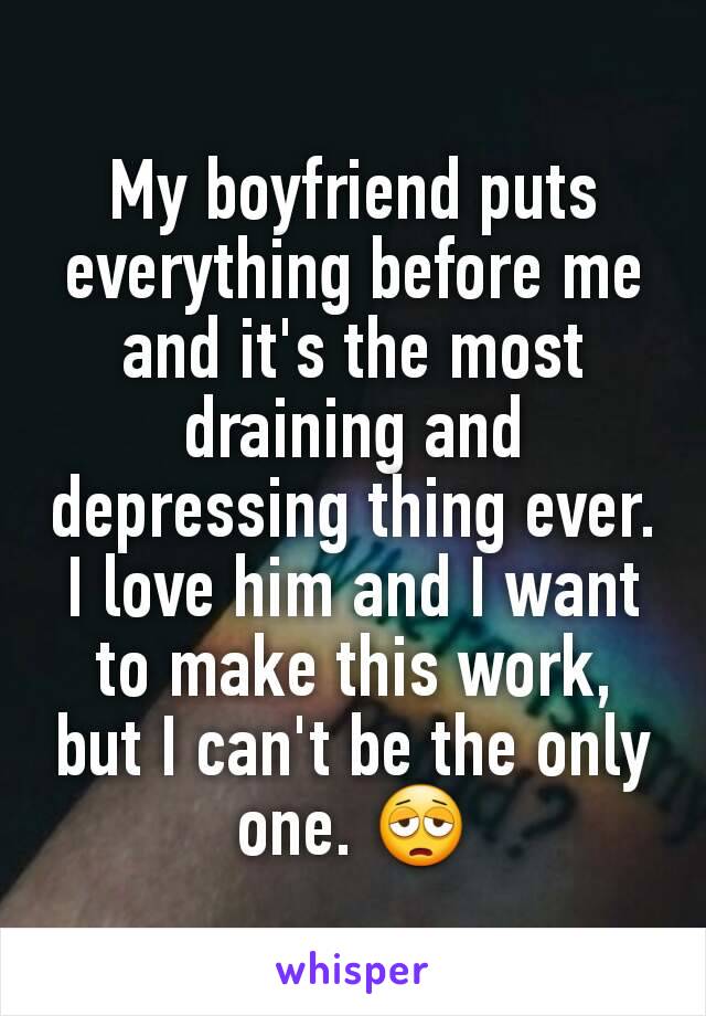 My boyfriend puts everything before me and it's the most draining and depressing thing ever.
I love him and I want to make this work, but I can't be the only one. 😩