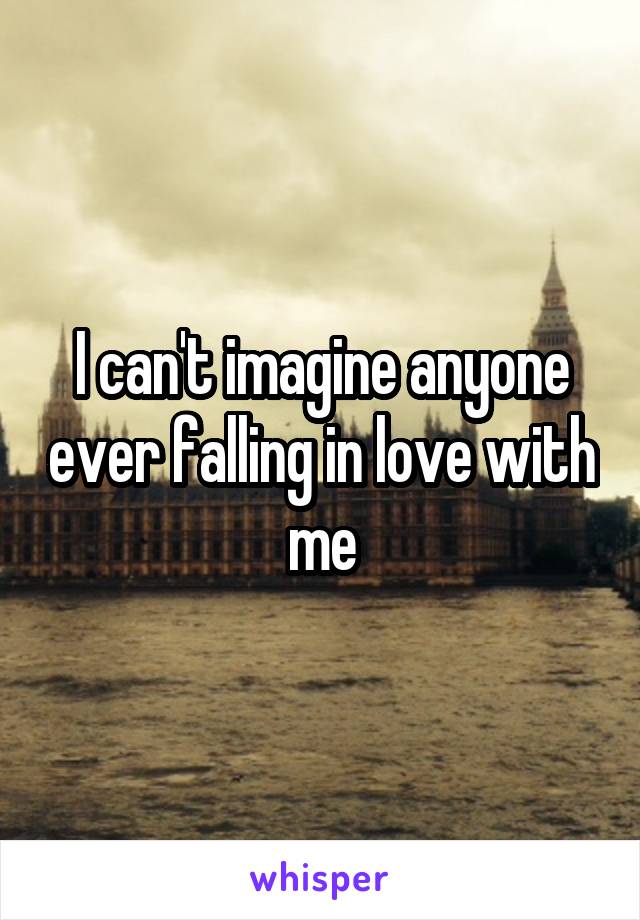 I can't imagine anyone ever falling in love with me