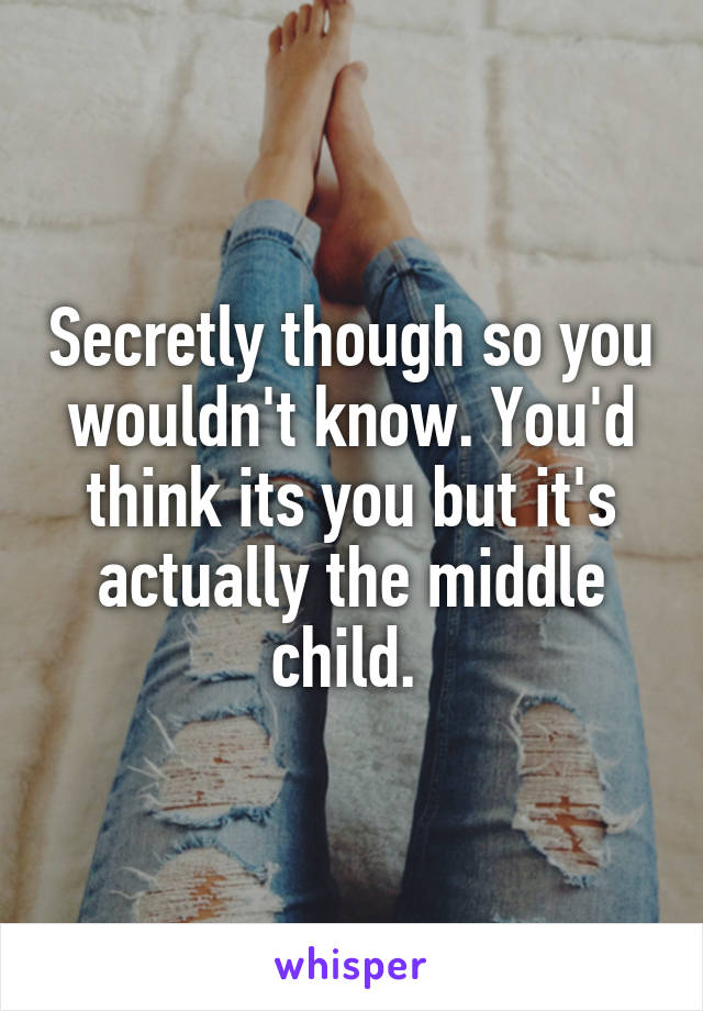 Secretly though so you wouldn't know. You'd think its you but it's actually the middle child. 