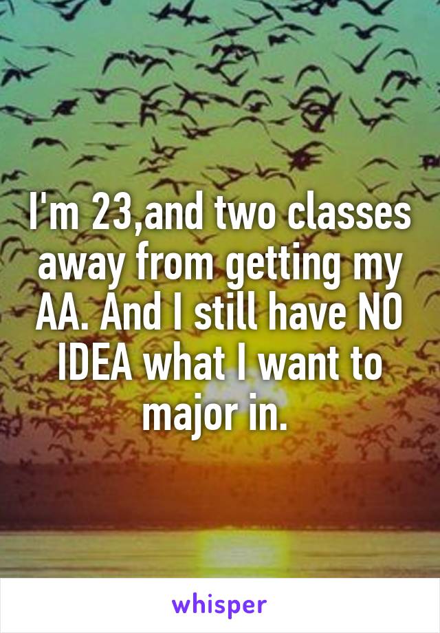 I'm 23,and two classes away from getting my AA. And I still have NO IDEA what I want to major in. 